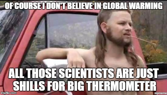 almost politically correct redneck | OF COURSE I DON'T BELIEVE IN GLOBAL WARMING; ALL THOSE SCIENTISTS ARE JUST SHILLS FOR BIG THERMOMETER | image tagged in almost politically correct redneck | made w/ Imgflip meme maker