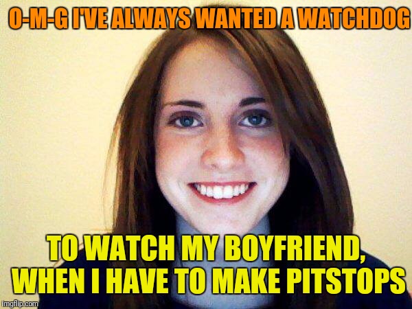 O-M-G I'VE ALWAYS WANTED A WATCHDOG TO WATCH MY BOYFRIEND, WHEN I HAVE TO MAKE PITSTOPS | made w/ Imgflip meme maker