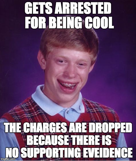 Bad Luck Brian | GETS ARRESTED FOR BEING COOL; THE CHARGES ARE DROPPED BECAUSE THERE IS NO SUPPORTING EVEIDENCE | image tagged in memes,bad luck brian | made w/ Imgflip meme maker