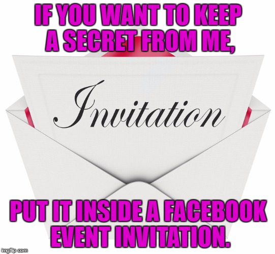 IF YOU WANT TO KEEP A SECRET FROM ME, PUT IT INSIDE A FACEBOOK EVENT INVITATION. | image tagged in invitation,facebook,funny,funny memes,secret | made w/ Imgflip meme maker