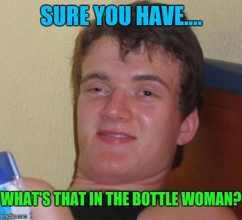 10 Guy Meme | SURE YOU HAVE.... WHAT'S THAT IN THE BOTTLE WOMAN? | image tagged in memes,10 guy | made w/ Imgflip meme maker