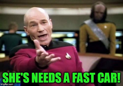 Picard Wtf Meme | SHE'S NEEDS A FAST CAR! | image tagged in memes,picard wtf | made w/ Imgflip meme maker