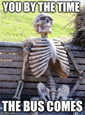 Waiting Skeleton Meme | YOU BY THE TIME; THE BUS COMES | image tagged in memes,waiting skeleton | made w/ Imgflip meme maker
