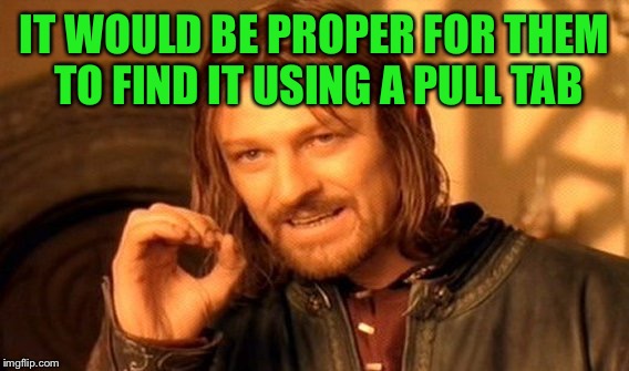 One Does Not Simply Meme | IT WOULD BE PROPER FOR THEM TO FIND IT USING A PULL TAB | image tagged in memes,one does not simply | made w/ Imgflip meme maker