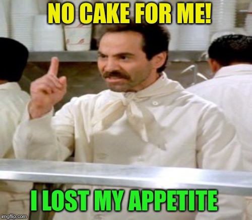 NO CAKE FOR ME! I LOST MY APPETITE | made w/ Imgflip meme maker