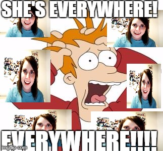 She's everywhere this week! Literally, everywhere!!! | SHE'S EVERYWHERE! EVERYWHERE!!!! | image tagged in fry freaking out,overly attached girlfriend,overlyattachedgirlfriend | made w/ Imgflip meme maker