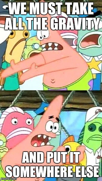 Put It Somewhere Else Patrick Meme | WE MUST TAKE ALL THE GRAVITY AND PUT IT SOMEWHERE ELSE | image tagged in memes,put it somewhere else patrick | made w/ Imgflip meme maker