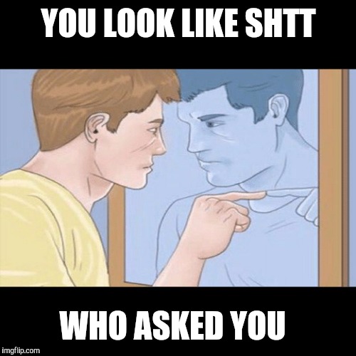 YOU LOOK LIKE SHTT WHO ASKED YOU | made w/ Imgflip meme maker