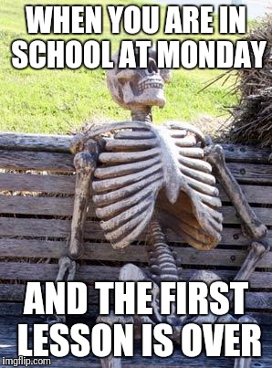 Waiting Skeleton | WHEN YOU ARE IN SCHOOL AT MONDAY; AND THE FIRST LESSON IS OVER | image tagged in memes,waiting skeleton | made w/ Imgflip meme maker