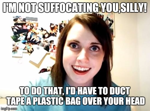 Overly Attached Girlfriend Meme | I'M NOT SUFFOCATING YOU,SILLY! TO DO THAT, I'D HAVE TO DUCT TAPE A PLASTIC BAG OVER YOUR HEAD | image tagged in overly attached girlfriend weekend,overly attached girlfriend | made w/ Imgflip meme maker