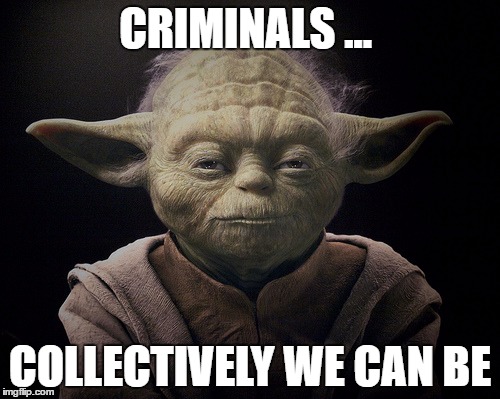 jodaxxx | CRIMINALS ... COLLECTIVELY WE CAN BE | image tagged in jodaxxx | made w/ Imgflip meme maker