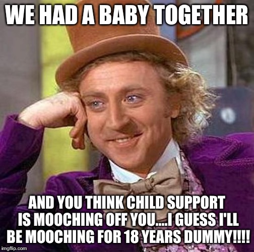 Creepy Condescending Wonka | WE HAD A BABY TOGETHER; AND YOU THINK CHILD SUPPORT IS MOOCHING OFF YOU....I GUESS I'LL BE MOOCHING FOR 18 YEARS DUMMY!!!! | image tagged in memes,creepy condescending wonka | made w/ Imgflip meme maker
