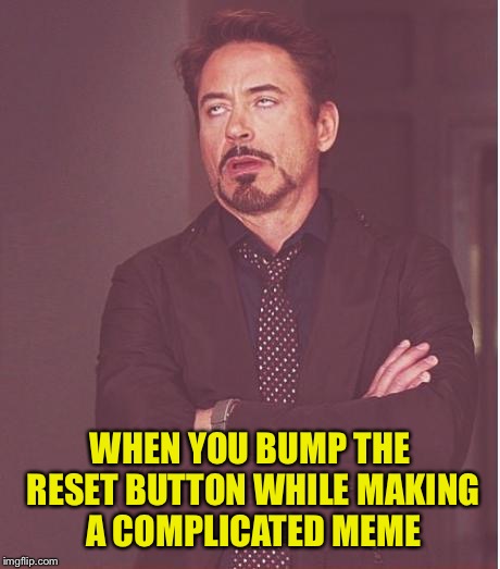 Face You Make Robert Downey Jr Meme | WHEN YOU BUMP THE RESET BUTTON WHILE MAKING A COMPLICATED MEME | image tagged in memes,face you make robert downey jr | made w/ Imgflip meme maker