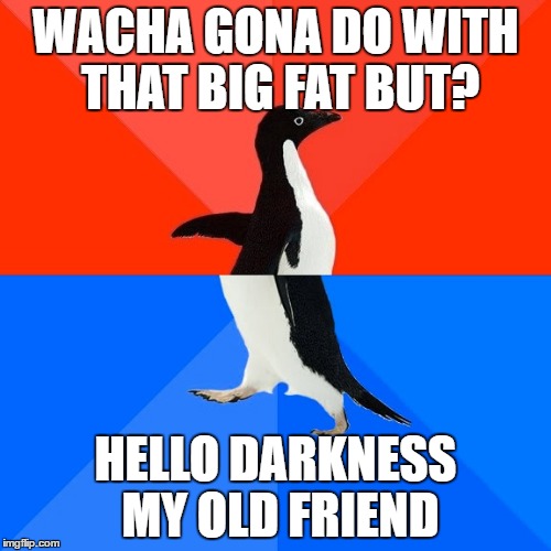 Socially Awesome Awkward Penguin | WACHA GONA DO WITH THAT BIG FAT BUT? HELLO DARKNESS MY OLD FRIEND | image tagged in memes,socially awesome awkward penguin | made w/ Imgflip meme maker