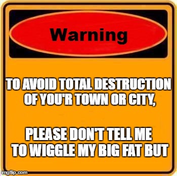 Warning Sign Meme | TO AVOID TOTAL DESTRUCTION OF YOU'R TOWN OR CITY, PLEASE DON'T TELL ME TO WIGGLE MY BIG FAT BUT | image tagged in memes,warning sign | made w/ Imgflip meme maker