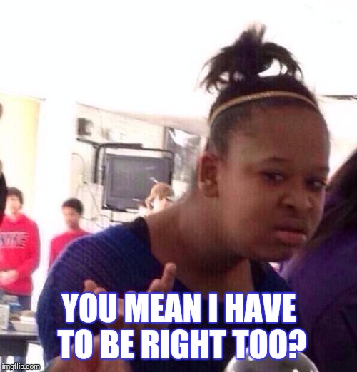 Black Girl Wat Meme | YOU MEAN I HAVE TO BE RIGHT TOO? | image tagged in memes,black girl wat | made w/ Imgflip meme maker