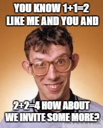 computer nerd | YOU KNOW 1+1=2 LIKE ME AND YOU AND; 2+2=4 HOW ABOUT WE INVITE SOME MORE? | image tagged in computer nerd | made w/ Imgflip meme maker