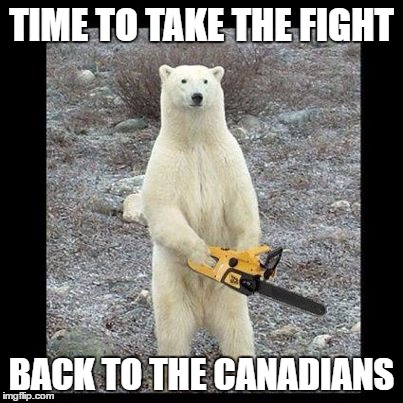 Chainsaw Bear | TIME TO TAKE THE FIGHT; BACK TO THE CANADIANS | image tagged in memes,chainsaw bear | made w/ Imgflip meme maker