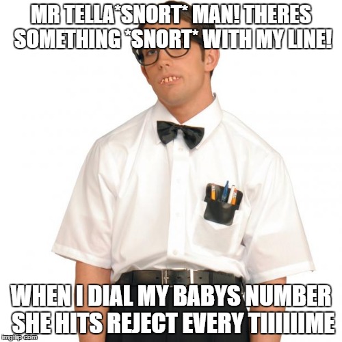 Nerd | MR TELLA*SNORT* MAN! THERES SOMETHING *SNORT* WITH MY LINE! WHEN I DIAL MY BABYS NUMBER SHE HITS REJECT EVERY TIIIIIIME | image tagged in nerd | made w/ Imgflip meme maker