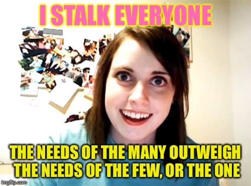 Overly Attached Girlfriend Meme | I STALK EVERYONE; THE NEEDS OF THE MANY OUTWEIGH THE NEEDS OF THE FEW, OR THE ONE | image tagged in memes,overly attached girlfriend | made w/ Imgflip meme maker