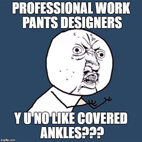 Y U No Meme | PROFESSIONAL WORK PANTS DESIGNERS; Y U NO LIKE COVERED ANKLES??? | image tagged in memes,y u no | made w/ Imgflip meme maker