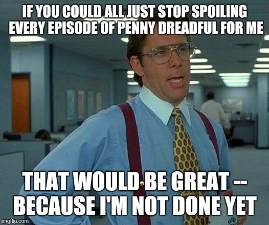 Sometimes I forget some of my friends are just starting the series.... | IF YOU COULD ALL JUST STOP SPOILING EVERY EPISODE OF PENNY DREADFUL FOR ME; THAT WOULD BE GREAT -- BECAUSE I'M NOT DONE YET | image tagged in memes,that would be great | made w/ Imgflip meme maker