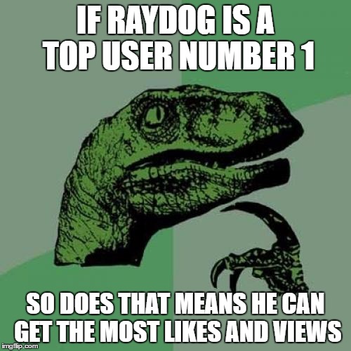 Philosoraptor | IF RAYDOG IS A TOP USER NUMBER 1; SO DOES THAT MEANS HE CAN GET THE MOST LIKES AND VIEWS | image tagged in memes,philosoraptor | made w/ Imgflip meme maker