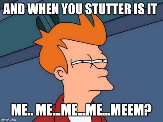 Futurama Fry Meme | AND WHEN YOU STUTTER IS IT ME.. ME...ME...ME...MEEM? | image tagged in memes,futurama fry | made w/ Imgflip meme maker