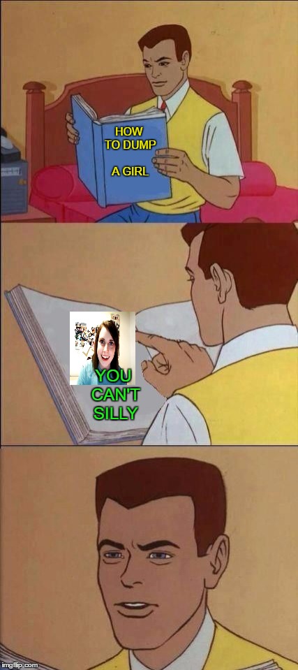 OAG weekend. She's one step ahead of you. | HOW TO DUMP A GIRL; YOU CAN'T SILLY | image tagged in overly attached girlfriend weekend | made w/ Imgflip meme maker