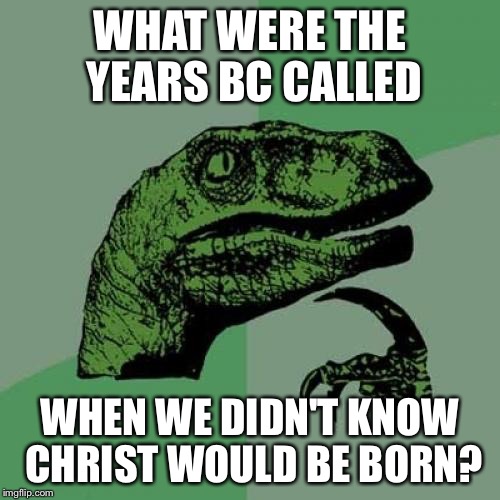 Philosoraptor | WHAT WERE THE YEARS BC CALLED; WHEN WE DIDN'T KNOW CHRIST WOULD BE BORN? | image tagged in memes,philosoraptor | made w/ Imgflip meme maker