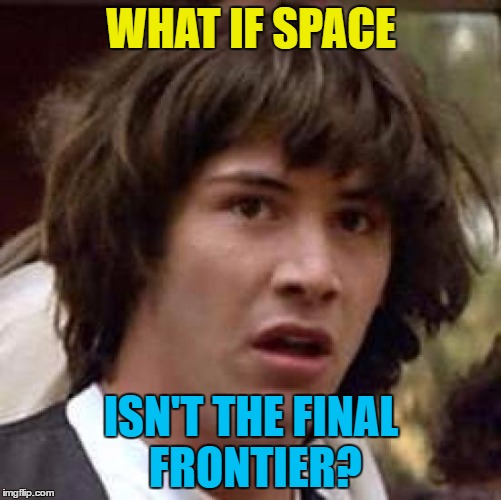 Maybe there's something to drill through... :) | WHAT IF SPACE; ISN'T THE FINAL FRONTIER? | image tagged in memes,conspiracy keanu,space,science,the final frontier,star trek | made w/ Imgflip meme maker