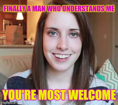 FINALLY A MAN WHO UNDERSTANDS ME YOU'RE MOST WELCOME | made w/ Imgflip meme maker