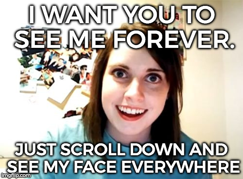 Attached Girlfriend Weekend. =3 | I WANT YOU TO SEE ME FOREVER. JUST SCROLL DOWN AND SEE MY FACE EVERYWHERE | image tagged in memes,overly attached girlfriend,overly attached girlfriend weekend,funny,classic | made w/ Imgflip meme maker