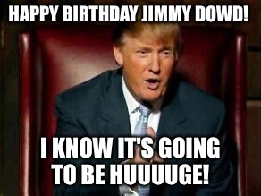 Donald Trump | HAPPY BIRTHDAY JIMMY DOWD! I KNOW IT'S GOING TO BE HUUUUGE! | image tagged in donald trump | made w/ Imgflip meme maker