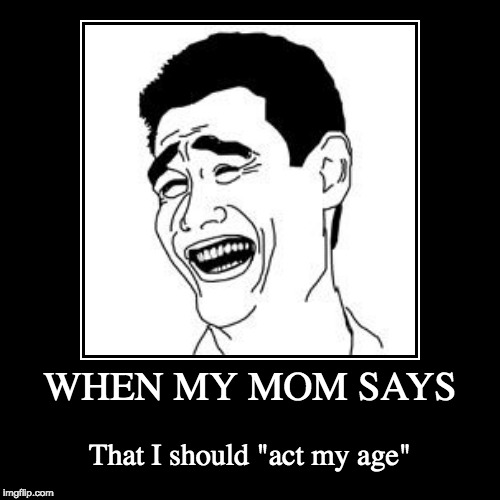 Acting my age | image tagged in funny,demotivationals | made w/ Imgflip demotivational maker