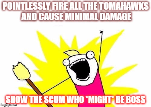 X All The Y Meme | POINTLESSLY FIRE ALL THE TOMAHAWKS AND CAUSE MINIMAL DAMAGE; SHOW THE SCUM WHO *MIGHT* BE BOSS | image tagged in memes,x all the y | made w/ Imgflip meme maker