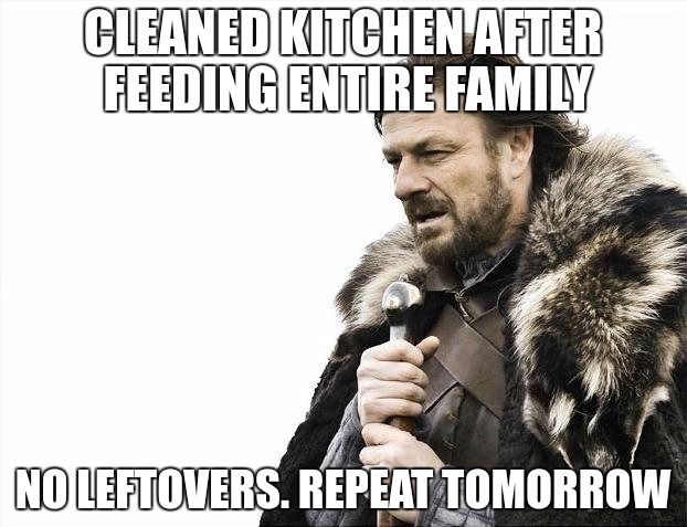 Brace Yourselves X is Coming Meme | CLEANED KITCHEN AFTER FEEDING ENTIRE FAMILY; NO LEFTOVERS. REPEAT TOMORROW | image tagged in memes,brace yourselves x is coming | made w/ Imgflip meme maker