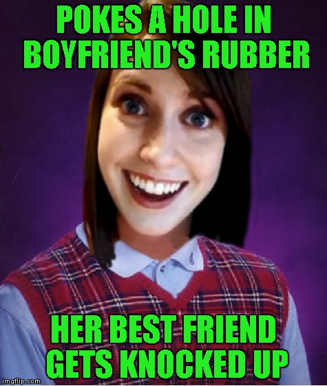 Overly Attached Girlfriend Week ... A Socrates/Craziness_All_The_Way Event |  POKES A HOLE IN BOYFRIEND'S RUBBER; HER BEST FRIEND GETS KNOCKED UP | image tagged in bad luck overly attached girlfriend,memes,overly attached girlfriend weekend,overly attached girlfriend,funny | made w/ Imgflip meme maker