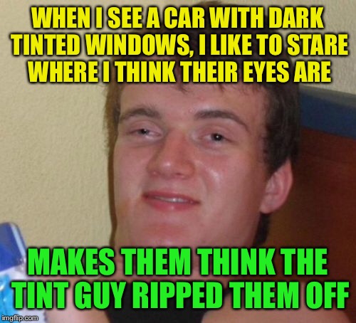 10 Guy Meme | WHEN I SEE A CAR WITH DARK TINTED WINDOWS, I LIKE TO STARE WHERE I THINK THEIR EYES ARE; MAKES THEM THINK THE TINT GUY RIPPED THEM OFF | image tagged in memes,10 guy | made w/ Imgflip meme maker
