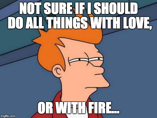 Futurama Fry Meme | NOT SURE IF I SHOULD DO ALL THINGS WITH LOVE, OR WITH FIRE... | image tagged in memes,futurama fry | made w/ Imgflip meme maker