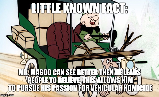 Mr Magoo Driving | LITTLE KNOWN FACT:; MR. MAGOO CAN SEE BETTER THEN HE LEADS PEOPLE TO BELIEVE, THIS ALLOWS HIM TO PURSUE HIS PASSION FOR VEHICULAR HOMICIDE | image tagged in mr magoo driving,memes | made w/ Imgflip meme maker