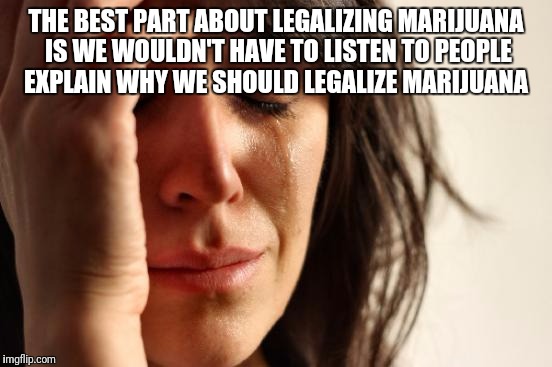 First World Problems | THE BEST PART ABOUT LEGALIZING MARIJUANA IS WE WOULDN'T HAVE TO LISTEN TO PEOPLE EXPLAIN WHY WE SHOULD LEGALIZE MARIJUANA | image tagged in memes,first world problems | made w/ Imgflip meme maker