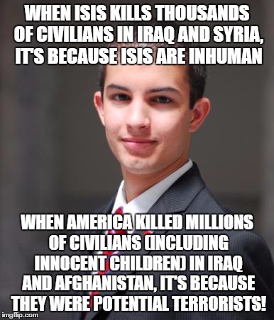 College Conservative  | WHEN ISIS KILLS THOUSANDS OF CIVILIANS IN IRAQ AND SYRIA, IT'S BECAUSE ISIS ARE INHUMAN; WHEN AMERICA KILLED MILLIONS OF CIVILIANS (INCLUDING INNOCENT CHILDREN) IN IRAQ AND AFGHANISTAN, IT'S BECAUSE THEY WERE POTENTIAL TERRORISTS! | image tagged in college conservative,conservative hypocrisy,isis,terrorist,america,innocent | made w/ Imgflip meme maker