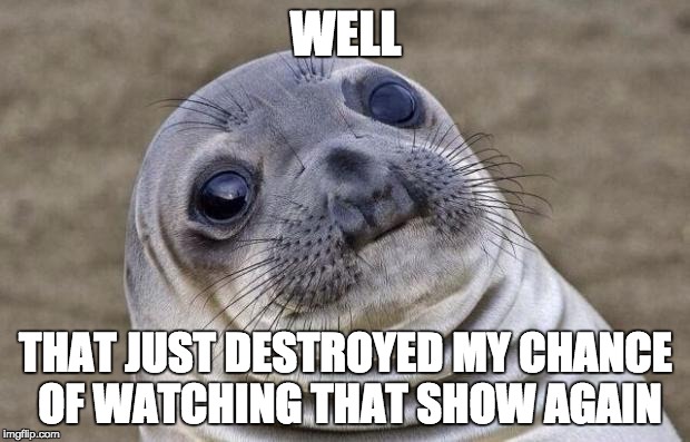 WELL THAT JUST DESTROYED MY CHANCE OF WATCHING THAT SHOW AGAIN | image tagged in memes,awkward moment sealion | made w/ Imgflip meme maker
