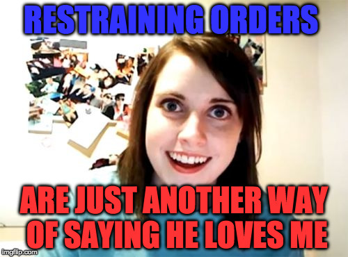 Overly Attached Girlfriend | RESTRAINING ORDERS; ARE JUST ANOTHER WAY OF SAYING HE LOVES ME | image tagged in memes,overly attached girlfriend | made w/ Imgflip meme maker