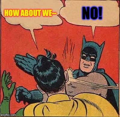 Robin gets interrupted | HOW ABOUT WE--; NO! | image tagged in memes,batman slapping robin | made w/ Imgflip meme maker