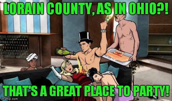 LORAIN COUNTY, AS IN OHIO?! THAT'S A GREAT PLACE TO PARTY! | made w/ Imgflip meme maker