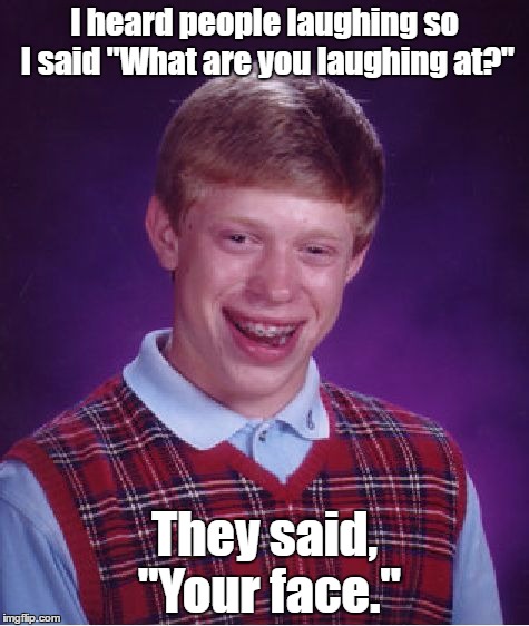 Bad Luck Brian Meme | I heard people laughing so I said "What are you laughing at?"; They said, "Your face." | image tagged in memes,bad luck brian | made w/ Imgflip meme maker