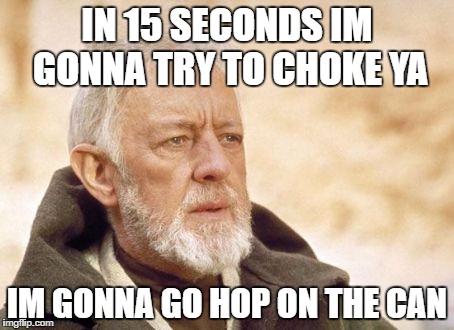 Obi Wan Kenobi Meme | IN 15 SECONDS IM GONNA TRY TO CHOKE YA; IM GONNA GO HOP ON THE CAN | image tagged in memes,obi wan kenobi | made w/ Imgflip meme maker