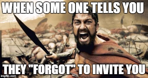 Sparta Leonidas Meme | WHEN SOME ONE TELLS YOU; THEY "FORGOT" TO INVITE YOU | image tagged in memes,sparta leonidas | made w/ Imgflip meme maker